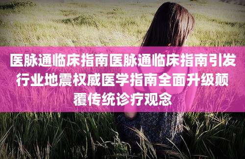 医脉通临床指南医脉通临床指南引发行业地震权威医学指南全面升级颠覆传统诊疗观念