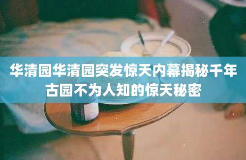 华清园华清园突发惊天内幕揭秘千年古园不为人知的惊天秘密