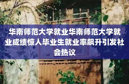 华南师范大学就业华南师范大学就业成绩惊人毕业生就业率飙升引发社会热议