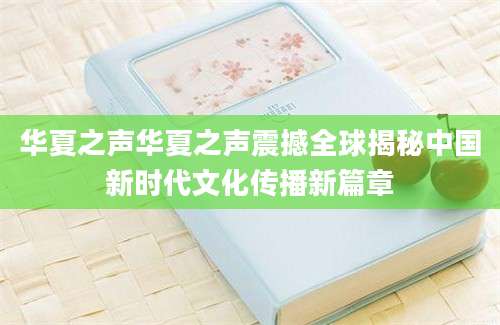 华夏之声华夏之声震撼全球揭秘中国新时代文化传播新篇章