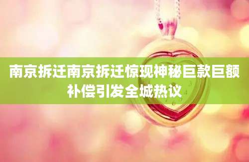 南京拆迁南京拆迁惊现神秘巨款巨额补偿引发全城热议