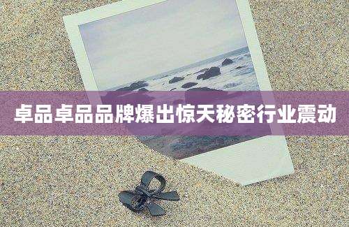 卓品卓品品牌爆出惊天秘密行业震动
