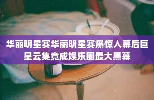 华丽明星赛华丽明星赛爆惊人幕后巨星云集竟成娱乐圈最大黑幕