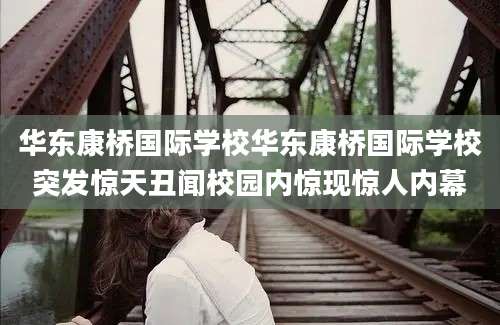 华东康桥国际学校华东康桥国际学校突发惊天丑闻校园内惊现惊人内幕