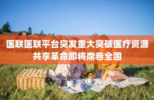 医联医联平台突发重大突破医疗资源共享革命即将席卷全国
