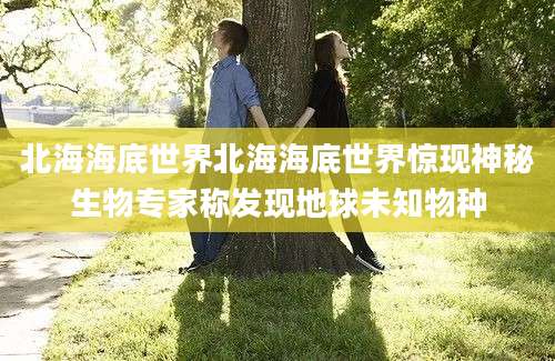 北海海底世界北海海底世界惊现神秘生物专家称发现地球未知物种