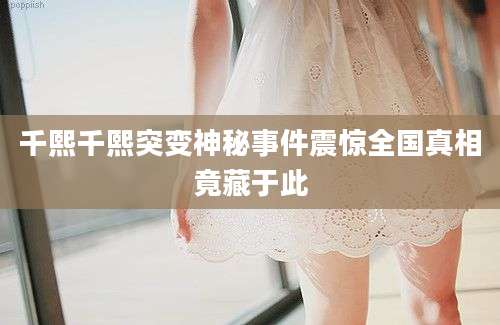 千熙千熙突变神秘事件震惊全国真相竟藏于此
