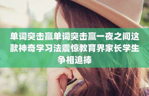 单词突击赢单词突击赢一夜之间这款神奇学习法震惊教育界家长学生争相追捧