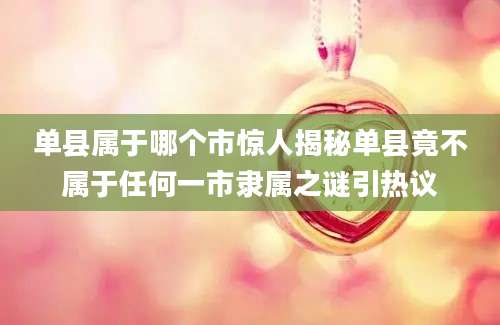 单县属于哪个市惊人揭秘单县竟不属于任何一市隶属之谜引热议
