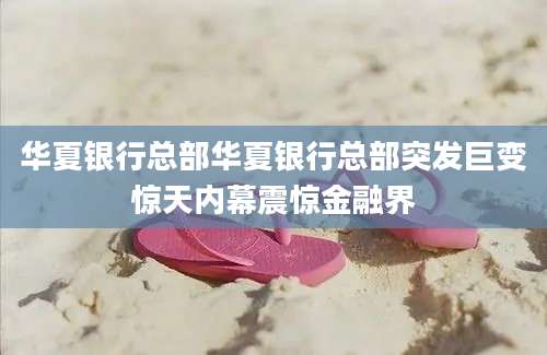 华夏银行总部华夏银行总部突发巨变惊天内幕震惊金融界