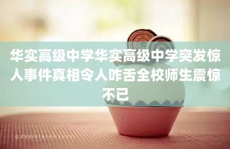 华实高级中学华实高级中学突发惊人事件真相令人咋舌全校师生震惊不已
