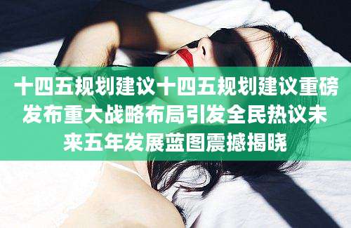 十四五规划建议十四五规划建议重磅发布重大战略布局引发全民热议未来五年发展蓝图震撼揭晓