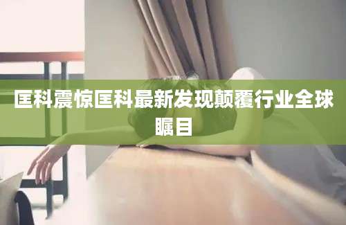 匡科震惊匡科最新发现颠覆行业全球瞩目