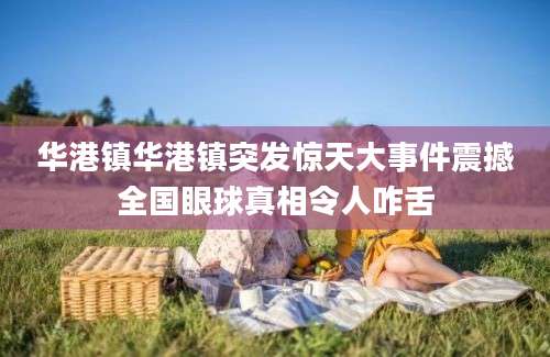 华港镇华港镇突发惊天大事件震撼全国眼球真相令人咋舌
