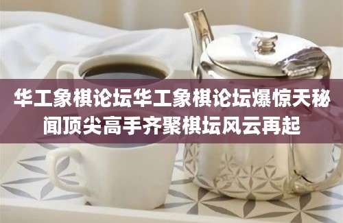 华工象棋论坛华工象棋论坛爆惊天秘闻顶尖高手齐聚棋坛风云再起