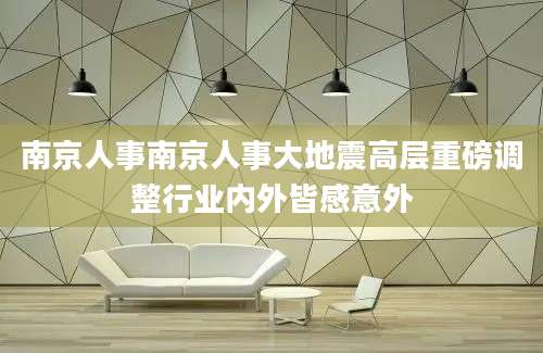 南京人事南京人事大地震高层重磅调整行业内外皆感意外