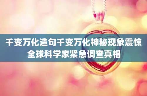 千变万化造句千变万化神秘现象震惊全球科学家紧急调查真相