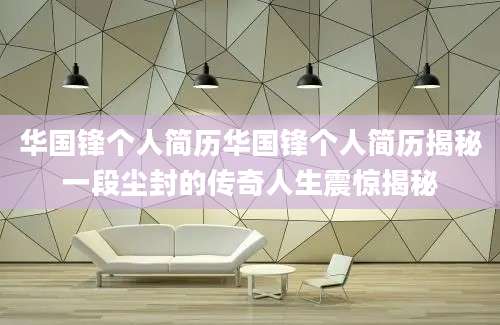 华国锋个人简历华国锋个人简历揭秘一段尘封的传奇人生震惊揭秘