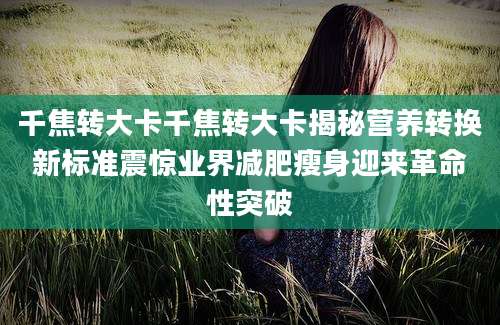 千焦转大卡千焦转大卡揭秘营养转换新标准震惊业界减肥瘦身迎来革命性突破