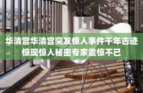 华清宫华清宫突发惊人事件千年古迹惊现惊人秘密专家震惊不已