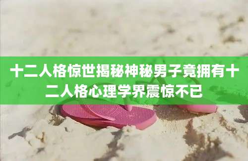 十二人格惊世揭秘神秘男子竟拥有十二人格心理学界震惊不已