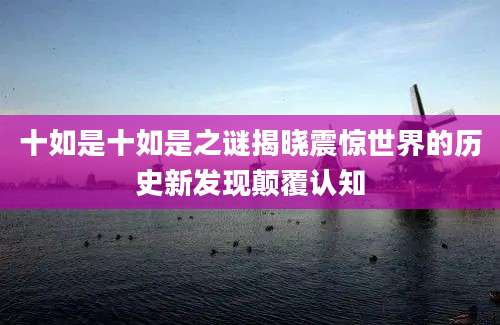 十如是十如是之谜揭晓震惊世界的历史新发现颠覆认知