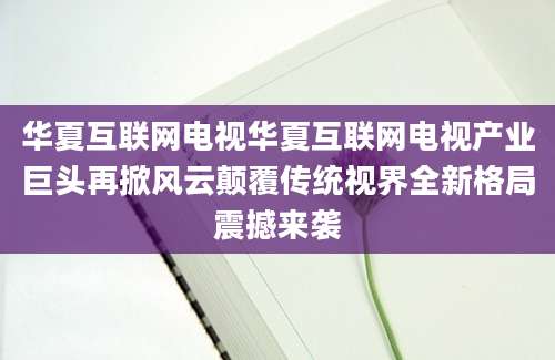 华夏互联网电视华夏互联网电视产业巨头再掀风云颠覆传统视界全新格局震撼来袭