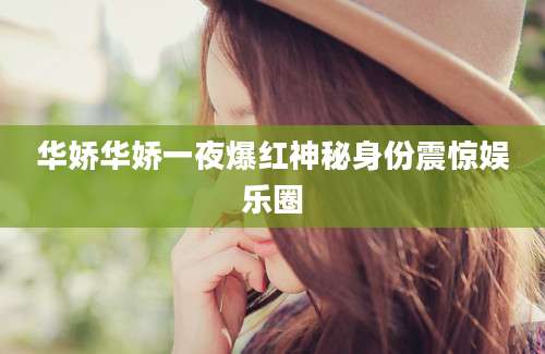 华娇华娇一夜爆红神秘身份震惊娱乐圈