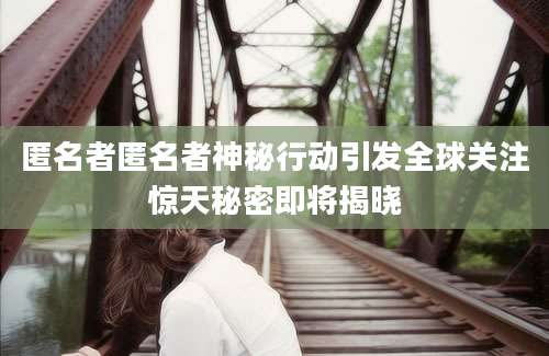 匿名者匿名者神秘行动引发全球关注惊天秘密即将揭晓