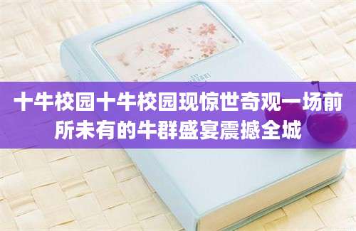 十牛校园十牛校园现惊世奇观一场前所未有的牛群盛宴震撼全城