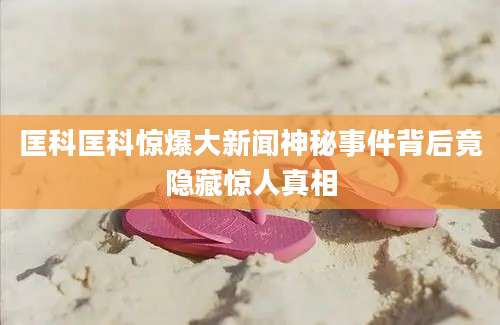 匡科匡科惊爆大新闻神秘事件背后竟隐藏惊人真相