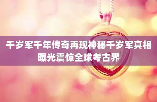 千岁军千年传奇再现神秘千岁军真相曝光震惊全球考古界