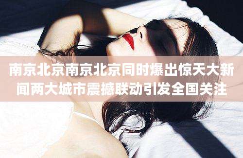 南京北京南京北京同时爆出惊天大新闻两大城市震撼联动引发全国关注