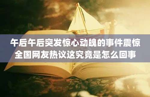 午后午后突发惊心动魄的事件震惊全国网友热议这究竟是怎么回事