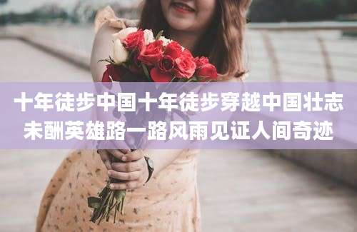 十年徒步中国十年徒步穿越中国壮志未酬英雄路一路风雨见证人间奇迹