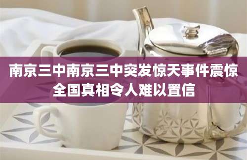 南京三中南京三中突发惊天事件震惊全国真相令人难以置信