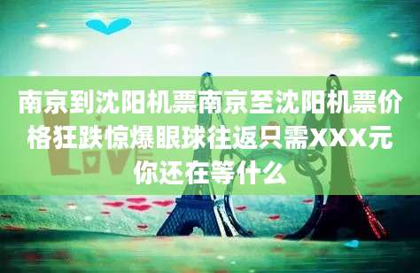 南京到沈阳机票南京至沈阳机票价格狂跌惊爆眼球往返只需XXX元你还在等什么