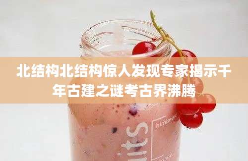 北结构北结构惊人发现专家揭示千年古建之谜考古界沸腾
