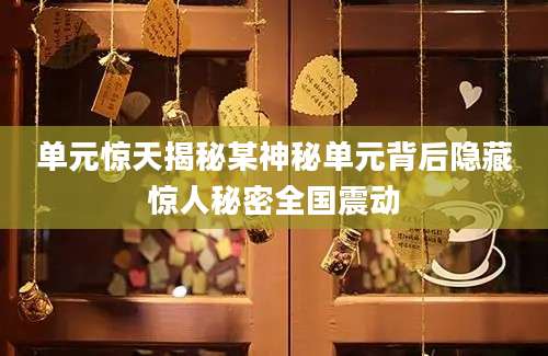单元惊天揭秘某神秘单元背后隐藏惊人秘密全国震动