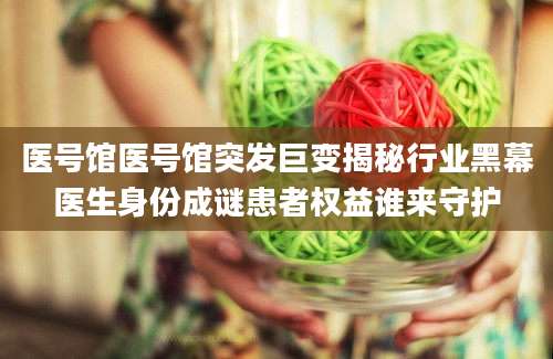 医号馆医号馆突发巨变揭秘行业黑幕医生身份成谜患者权益谁来守护