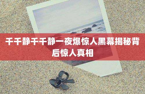千千静千千静一夜爆惊人黑幕揭秘背后惊人真相