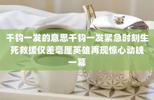千钧一发的意思千钧一发紧急时刻生死救援仅差毫厘英雄再现惊心动魄一幕