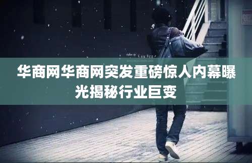 华商网华商网突发重磅惊人内幕曝光揭秘行业巨变