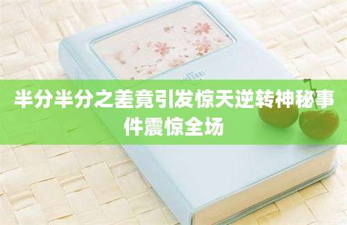 半分半分之差竟引发惊天逆转神秘事件震惊全场