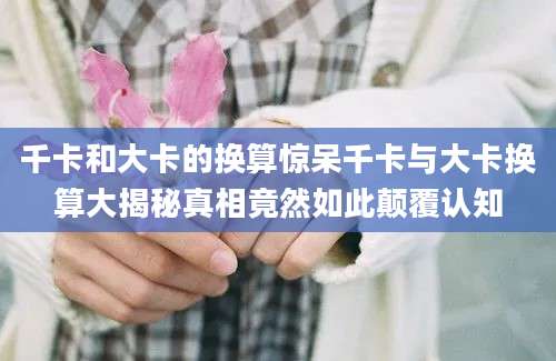 千卡和大卡的换算惊呆千卡与大卡换算大揭秘真相竟然如此颠覆认知