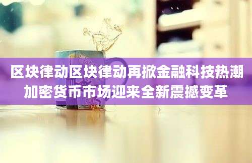 区块律动区块律动再掀金融科技热潮加密货币市场迎来全新震撼变革