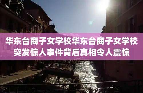 华东台商子女学校华东台商子女学校突发惊人事件背后真相令人震惊