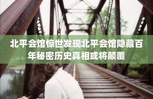 北平会馆惊世发现北平会馆隐藏百年秘密历史真相或将颠覆